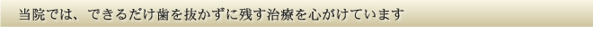 できるだけ歯を抜かずに残す治療を心がけています