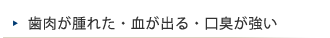 歯肉が腫れた・血が出る・口臭が強い