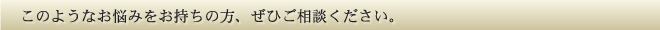 このようなお悩みをお持ちの方、ぜひご相談ください